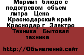 Мармит (блюдо с подогревом) объем 2,6 литра › Цена ­ 1 000 - Краснодарский край, Краснодар г. Электро-Техника » Бытовая техника   